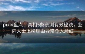pixiv盘点：真相5条亲测有效秘诀，业内人士上榜理由异常令人脸红
