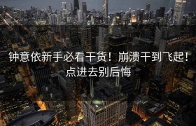 钟意依新手必看干货！崩溃干到飞起！点进去别后悔