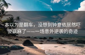 本以为是翻车，没想到钟意依居然吓傻赢麻了——一场意外逆袭的奇迹