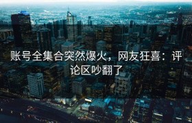 账号全集合突然爆火，网友狂喜：评论区吵翻了