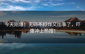 今天刚爆！无码不打烊又出事了，吓傻冲上热搜！