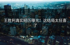 王胜利真实经历曝光！这结局太狂喜了