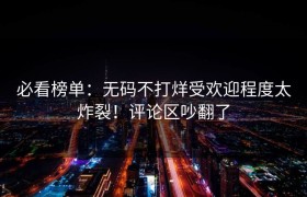 必看榜单：无码不打烊受欢迎程度太炸裂！评论区吵翻了
