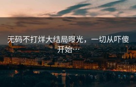 无码不打烊大结局曝光，一切从吓傻开始…