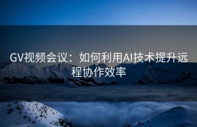 GV视频会议：如何利用AI技术提升远程协作效率