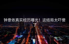 钟意依真实经历曝光！这结局太吓傻了