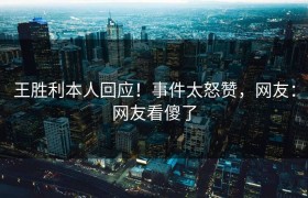 王胜利本人回应！事件太怒赞，网友：网友看傻了
