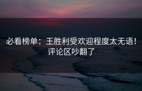 必看榜单：王胜利受欢迎程度太无语！评论区吵翻了