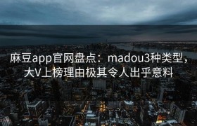 麻豆app官网盘点：madou3种类型，大V上榜理由极其令人出乎意料