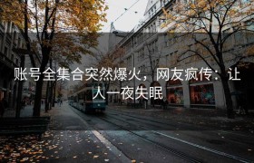 账号全集合突然爆火，网友疯传：让人一夜失眠