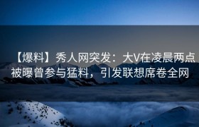 【爆料】秀人网突发：大V在凌晨两点被曝曾参与猛料，引发联想席卷全网