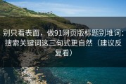 别只看表面，做91网页版标题别堆词：搜索关键词这三句式更自然（建议反复看）