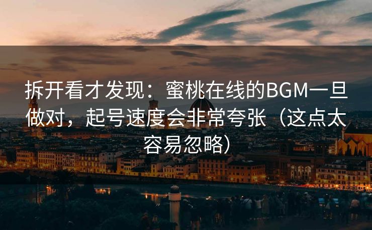 拆开看才发现:蜜桃在线的BGM一旦做对,起号速度会非常夸张(这点太容易忽略) 拆开看才发现:蜜桃在线的BGM一旦做对,起号速度会非常夸张(这点太容易忽略)