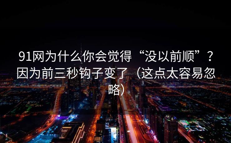 91网为什么你会觉得“没以前顺”？因为前三秒钩子变了（这点太容易忽略）