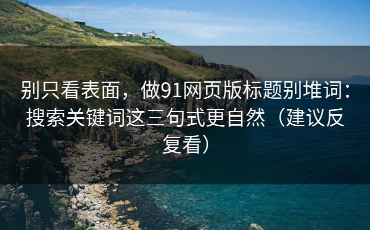 别只看表面，做91网页版标题别堆词：搜索关键词这三句式更自然（建议反复看）