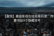 【震惊】蘑菇影视在线观看科普：内幕背后9个隐藏信号