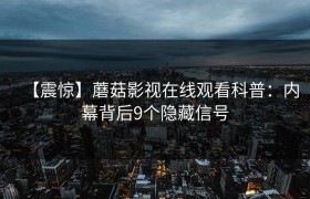 【震惊】蘑菇影视在线观看科普：内幕背后9个隐藏信号