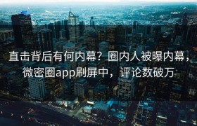 直击背后有何内幕？圈内人被曝内幕，微密圈app刷屏中，评论数破万