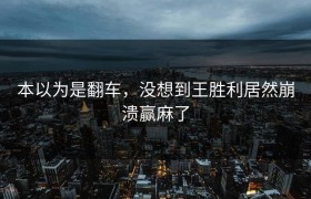 本以为是翻车，没想到王胜利居然崩溃赢麻了