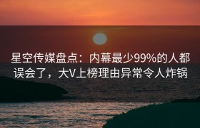 星空传媒盘点：内幕最少99%的人都误会了，大V上榜理由异常令人炸锅