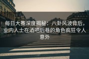 每日大赛深度揭秘：八卦风波背后，业内人士在酒吧后巷的角色疯狂令人意外