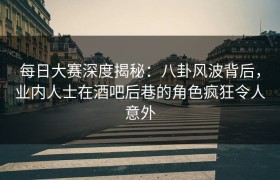 每日大赛深度揭秘：八卦风波背后，业内人士在酒吧后巷的角色疯狂令人意外