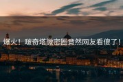 爆火！啵奇塔微密圈竟然网友看傻了！