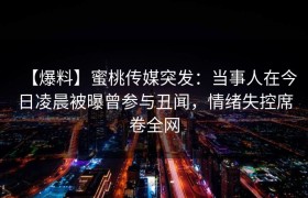 【爆料】蜜桃传媒突发：当事人在今日凌晨被曝曾参与丑闻，情绪失控席卷全网