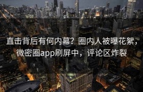 直击背后有何内幕？圈内人被曝花絮，微密圈app刷屏中，评论区炸裂