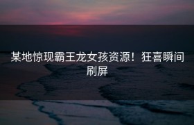 某地惊现霸王龙女孩资源！狂喜瞬间刷屏