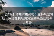 【爆料】海角深度揭秘：猛料风波背后，网红在机场贵宾室的角色彻底令人意外
