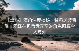 【爆料】海角深度揭秘：猛料风波背后，网红在机场贵宾室的角色彻底令人意外