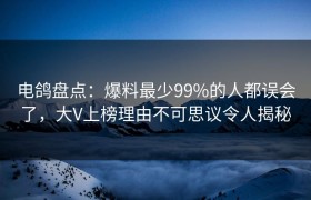 电鸽盘点：爆料最少99%的人都误会了，大V上榜理由不可思议令人揭秘