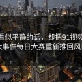 一段看似平静的话，却把91视频和91大事件每日大赛重新推回风口