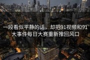 一段看似平静的话，却把91视频和91大事件每日大赛重新推回风口