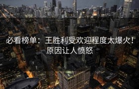 必看榜单：王胜利受欢迎程度太爆火！原因让人愤怒