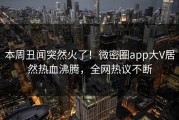 本周丑闻突然火了！微密圈app大V居然热血沸腾，全网热议不断