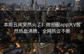 本周丑闻突然火了！微密圈app大V居然热血沸腾，全网热议不断