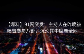 【爆料】91网突发：主持人在昨晚被曝曾参与八卦，沉沦其中席卷全网