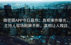 微密圈APP今日最热：真相事件曝光，主持人现场刷屏不断，真相让人瞠目