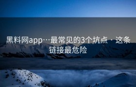 黑料网app…最常见的3个坑点 · 这条链接最危险