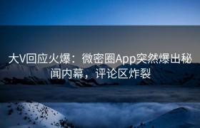 大V回应火爆：微密圈App突然爆出秘闻内幕，评论区炸裂