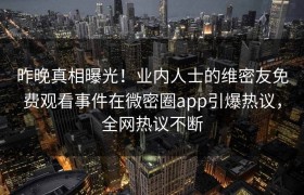 昨晚真相曝光！业内人士的维密友免费观看事件在微密圈app引爆热议，全网热议不断