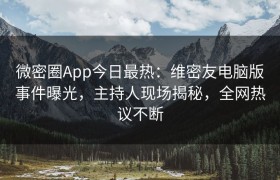微密圈App今日最热：维密友电脑版事件曝光，主持人现场揭秘，全网热议不断