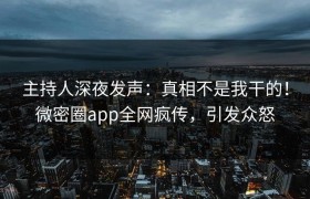 主持人深夜发声：真相不是我干的！微密圈app全网疯传，引发众怒