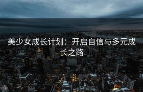 美少女成长计划：开启自信与多元成长之路