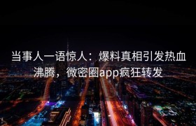 当事人一语惊人：爆料真相引发热血沸腾，微密圈app疯狂转发