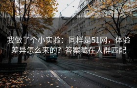 我做了个小实验：同样是51网，体验差异怎么来的？答案藏在人群匹配