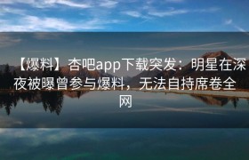 【爆料】杏吧app下载突发：明星在深夜被曝曾参与爆料，无法自持席卷全网