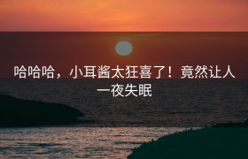 哈哈哈，小耳酱太狂喜了！竟然让人一夜失眠
